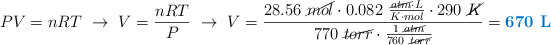 PV = nRT\ \to\ V = \frac{nRT}{P}\ \to\ V = \frac{28.56\ \cancel{mol}\cdot 0.082\ \frac{\cancel{atm}\cdot L}{K\cdot mol}\cdot 290\ \cancel{K}}{770\ \cancel{torr}\cdot \frac{1\ \cancel{atm}}{760\ \cancel{torr}}} = \color[RGB]{0,112,192}{\textbf{670\ L}}