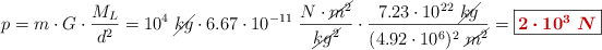p = m\cdot G\cdot \frac{M_L}{d^2} = 10^4\ \cancel{kg}\cdot 6.67\cdot 10^{-11}\ \frac{N\cdot \cancel{m^2}}{\cancel{kg^2}}\cdot \frac{7.23\cdot 10^{22}\ \cancel{kg}}{(4.92\cdot 10^6)^2\ \cancel{m^2}} = \fbox{\color[RGB]{192,0,0}{\bm{2\cdot 10^3\ N}}}