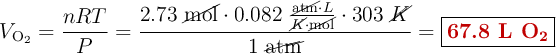 V_{\ce{O_2}} = \frac{nRT}{P} = \frac{2.73\ \cancel{\text{mol}}\cdot 0.082\ \frac{\cancel{\text{atm}}\cdot L}{\cancel{K}\cdot \cancel{\text{mol}}}\cdot 303\ \cancel{K}}{1\ \cancel{\text{atm}}} = \fbox{\color[RGB]{192,0,0}{\textbf{67.8 L \ce{O2}}}}