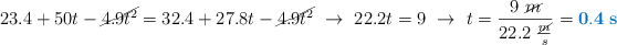 23.4 + 50t - \cancel{4.9t^2} = 32.4 + 27.8t - \cancel{4.9t^2}\ \to\ 22.2t = 9\ \to\ t = \frac{9\ \cancel{m}}{22.2\ \frac{\cancel{m}}{s}} = \color[RGB]{0,112,192}{\bf 0.4\ s}