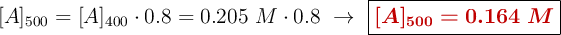 [A]_{500} = [A]_{400}\cdot 0.8 = 0.205\ M\cdot 0.8\ \to\ \fbox{\color[RGB]{192,0,0}{\bm{[A]_{500} = 0.164\ M}}}