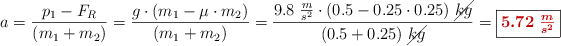 a = \frac{p_1 - F_R}{(m_1 + m_2)} = \frac{g\cdot (m_1 - \mu\cdot m_2)}{(m_1 + m_2)} = \frac{9.8\ \frac{m}{s^2}\cdot (0.5 - 0.25\cdot 0.25)\ \cancel{kg}}{(0.5 + 0.25)\ \cancel{kg}} = \fbox{\color[RGB]{192,0,0}{\bm{5.72\ \frac{m}{s^2}}}}