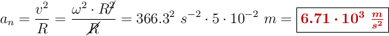 a_n = \frac{v^2}{R} = \frac{\omega^2\cdot R\cancel{^2}}{\cancel{R}} = 366.3^2\ s^{-2}\cdot 5\cdot 10^{-2}\ m = \fbox{\color[RGB]{192,0,0}{\bm{6.71\cdot 10^3\ \frac{m}{s^2}}}}