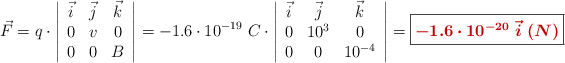 \vec{F} = q\cdot \left| \begin{array}{ccc} \vec{i}&\vec{j}&\vec{k}\\ 0&v&0\\ 0&0&B \end{array} \right| = - 1.6\cdot 10^{-19}\ C\cdot \left| \begin{array}{ccc} \vec{i}&\vec{j}&\vec{k}\\ 0&10^3&0\\ 0&0&10^{-4} \end{array} \right| = \fbox{\color[RGB]{192,0,0}{\bm{-1.6\cdot 10^{-20}\ \vec{i}\ (N)}}}