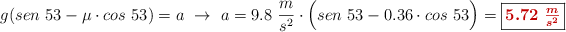 g(sen\ 53 - \mu\cdot cos\ 53) = a\ \to\ a = 9.8\ \frac{m}{s^2}\cdot \Big(sen\ 53 - 0.36\cdot cos\ 53 \Big) = \fbox{\color[RGB]{192,0,0}{\bm{5.72\ \frac{m}{s^2}}}}