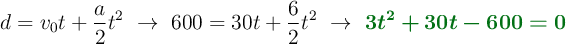 d = v_0t + \frac{a}{2}t^2\ \to\ 600 = 30t + \frac{6}{2}t^2\ \to\ \color[RGB]{2,112,20}{\bm{3t^2 + 30t - 600 = 0}}