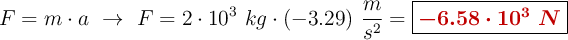 F = m\cdot a\ \to\ F = 2\cdot 10^{3}\ kg\cdot (-3.29)\ \frac{m}{s^2} = \fbox{\color[RGB]{192,0,0}{\bm{-6.58\cdot 10^3\ N}}}