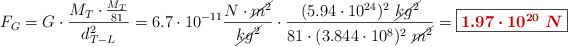 F_G = G\cdot \frac{M_T\cdot \frac{M_T}{81}}{d_{T-L}^2} = 6.7\cdot 10^{-11}\frac{N\cdot \cancel{m^2}}{\cancel{kg^2}}\cdot \frac{(5.94\cdot 10^{24})^2\ \cancel{kg^2}}{81\cdot (3.844\cdot 10^8)^2\ \cancel{m^2}} = \fbox{\color[RGB]{192,0,0}{\bm{1.97\cdot 10^{20}\ N}}}