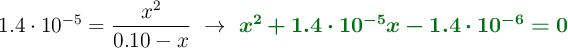 1.4\cdot 10^{-5} = \frac{x^2}{0.10 - x}\ \to\ \color[RGB]{2,112,20}{\bm{x^2+1.4\cdot 10^{-5}x - 1.4\cdot 10^{-6} = 0}}