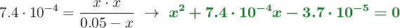 7.4\cdot 10^{-4} = \frac{x \cdot x}{0.05 - x}\ \to\ \color[RGB]{2,112,20}{\bm{x^2 + 7.4\cdot 10^{-4}x - 3.7\cdot 10^{-5} = 0}}