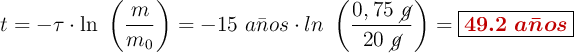 t = -\tau\cdot \ln\ \left(\frac{m}{m_0}\right) = -15\ a\bar{n}os\cdot ln\ \left(\frac{0,75\ \cancel{g}}{20\ \cancel{g}}\right) = \fbox{\color[RGB]{192,0,0}{\bm{49.2\ a\bar{n}os}}}