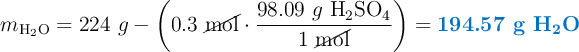 m_{\ce{H2O}} = 224\ g - \left(0.3\ \cancel{\text{mol}}\cdot \frac{98.09\ g\ \ce{H2SO_4}}{1\ \cancel{\text{mol}}}\right) = \color[RGB]{0,112,192}{\textbf{194.57 g \ce{H2O}}}