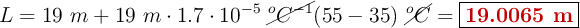 L = 19\ m + 19\ m\cdot 1.7\cdot 10^{-5}\ \cancel{^oC^{-1}} (55 - 35)\ \cancel{^oC} = \fbox{\color[RGB]{192,0,0}{\bf 19.0065\ m}}