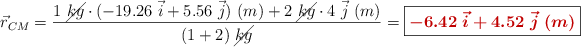 \vec r_{CM} = \frac{1\ \cancel{kg}\cdot (-19.26\ \vec i + 5.56\ \vec j)\ (m) + 2\ \cancel{kg}\cdot 4\ \vec j\ (m)}{(1 + 2)\ \cancel{kg}} = \fbox{\color[RGB]{192,0,0}{\bm{-6.42\ \vec i + 4.52\ \vec j\ (m)}}}