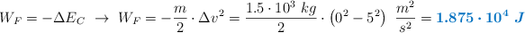 W_F = - \Delta E_C\ \to\ W_F = - \frac{m}{2}\cdot \Delta v^2 = \frac{1.5\cdot 10^3\ kg}{2}\cdot \left(0^2 - 5^2\right)\ \frac{m^2}{s^2} = \color[RGB]{0,112,192}{\bm{1.875\cdot 10^4\ J}}