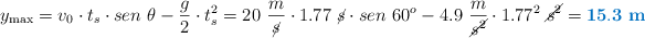 y_{\text{max}} = v_0\cdot t_s\cdot sen\ \theta - \frac{g}{2}\cdot t_s^2 = 20\ \frac{m}{\cancel{s}}\cdot 1.77\ \cancel{s}\cdot sen\ 60^o - 4.9\ \frac{m}{\cancel{s^2}}\cdot 1.77^2\ \cancel{s^2} = \color[RGB]{0,112,192}{\bf 15.3\ m}}