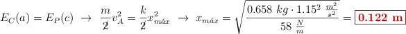 E_C(a) = E_P(c)\ \to\ \frac{m}{\cancel{2}}v_A^2 = \frac{k}{\cancel{2}}x_{m\acute{a}x}^2\ \to\ x_{m\acute{a}x} = \sqrt{\frac{0.658\ kg\cdot 1.15^2\ \frac{m^2}{s^2}}{58\ \frac{N}{m}}} = \fbox{\color[RGB]{192,0,0}{\bf 0.122\ m}}