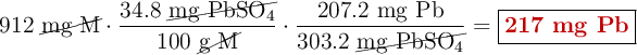 912\ \cancel{\text{mg\ M}}\cdot \frac{34.8\ \cancel{\ce{mg\ PbSO4}}}{100\ \cancel{\text{g\ M}}}\cdot \frac{207.2\ \ce{mg\ Pb}}{303.2\ \cancel{\ce{mg\ PbSO4}}} = \fbox{\color[RGB]{192,0,0}{\textbf{217 mg Pb}}}