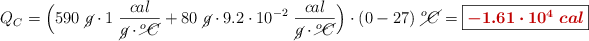 Q_C = \Big(590\ \cancel{g}\cdot 1\ \frac{cal}{\cancel{g}\cdot \cancel{^oC}} + 80\ \cancel{g}\cdot 9.2\cdot 10^{-2}\ \frac{cal}{\cancel{g}\cdot \cancel{^oC}}\Big)\cdot (0 - 27)\ \cancel{^oC} = \fbox{\color[RGB]{192,0,0}{\bm{-1.61\cdot 10^{4}\ cal}}}