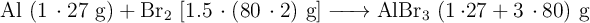 \ce{Al\ (1\cdot {27}\ g) + Br2\ [1.5\cdot (80\cdot {2})\ g] -> AlBr3\ (1\cdot {27} + 3\cdot {80})\ g}