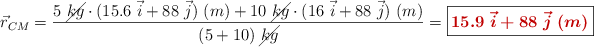 \vec r_{CM} = \frac{5\ \cancel{kg}\cdot (15.6\ \vec i + 88\ \vec j)\ (m) + 10\ \cancel{kg}\cdot (16\ \vec i + 88\ \vec j)\ (m)}{(5 + 10)\ \cancel{kg}} = \fbox{\color[RGB]{192,0,0}{\bm{15.9\ \vec i + 88\ \vec j\ (m)}}}