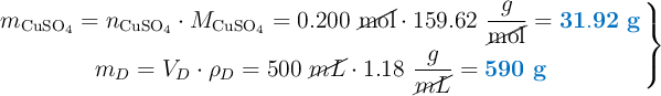 \left m_{\ce{CuSO4}} = n_{\ce{CuSO4}}\cdot M_{\ce{CuSO4}} = 0.200\ \cancel{\text{mol}}\cdot 159.62\ \dfrac{g}{\cancel{\text{mol}}} = {\color[RGB]{0,112,192}{\bf 31.92\ g}} \atop m_D = V_D\cdot \rho_D = 500\ \cancel{mL}\cdot 1.18\ \dfrac{g}{\cancel{mL}} = {\color[RGB]{0,112,192}{\bf 590\ g}} \right \}