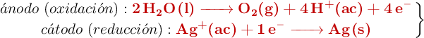 \left \acute{a}nodo\ (oxidaci\acute{o}n): {\color[RGB]{192,0,0}{\textbf{\ce{2H2O(l) -> O2(g) + 4H+(ac) + 4e-}}}} \atop c\acute{a}todo\ (reducci\acute{o}n): {\color[RGB]{192,0,0}{\textbf{\ce{Ag+(ac) + 1e- -> Ag(s)}}}} \right \}