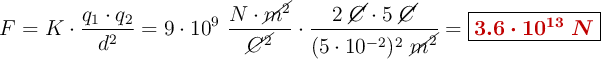 F = K\cdot \frac{q_1\cdot q_2}{d^2} = 9\cdot 10^9\ \frac{N\cdot \cancel{m^2}}{\cancel{C^2}}\cdot \frac{2\ \cancel{C}\cdot 5\ \cancel{C}}{(5\cdot 10^{-2})^2\ \cancel{m^2}} = \fbox{\color[RGB]{192,0,0}{\bm{3.6\cdot 10^{13}\ N}}}