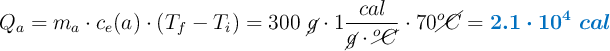 Q_a = m_a\cdot c_e(a)\cdot (T_f - T_i) = 300\ \cancel{g}\cdot 1\frac{cal}{\cancel{g}\cdot \cancel{^oC}}\cdot 70\cancel{^oC} = \color[RGB]{0,112,192}{\bm{2.1\cdot 10^4\ cal}}