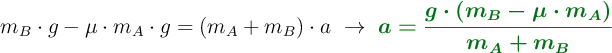 m_B\cdot g - \mu\cdot m_A\cdot g = (m_A + m_B)\cdot a\ \to\ \color[RGB]{2,112,20}{\bm{a = \frac{g\cdot (m_B - \mu\cdot m_A)}{m_A + m_B}}}