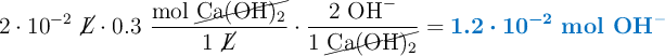 2\cdot 10^{-2}\ \cancel{L}\cdot 0.3\ \frac{\text{mol}\ \cancel{\ce{Ca(OH)2}}}{1\ \cancel{L}}\cdot \frac{2\ \ce{OH-}}{1\ \cancel{\ce{Ca(OH)2}}} = \color[RGB]{0,112,192}{\bm{1.2\cdot 10^{-2}\ \textbf{mol \ce{OH-}}}}