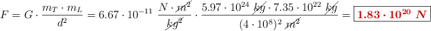 F = G\cdot\frac{m_T\cdot m_L}{d^2} = 6.67\cdot 10^{-11}\ \frac{N\cdot \cancel{m^2}}{\cancel{kg^2}}\cdot \frac{5.97\cdot 10^{24}\ \cancel{kg}\cdot 7.35\cdot 10^{22}\ \cancel{kg}}{(4\cdot 10^8)^2\ \cancel{m^2}} = \fbox{\color[RGB]{192,0,0}{\bm{1.83\cdot 10^{20}\ N}}}