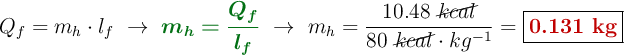 Q_f = m_h\cdot l_f\ \to\ {\color[RGB]{2,112,20}{\bm{m_h = \frac{Q_f}{l_f}}}}\ \to\ m_h = \frac{10.48\ \cancel{kcal}}{80\ \cancel{kcal}\cdot kg^{-1}} = \fbox{\color[RGB]{192,0,0}{\bf 0.131\ kg}}