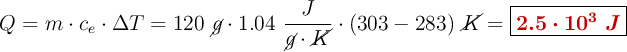 Q = m\cdot c_e\cdot \Delta T= 120\ \cancel{g}\cdot 1.04\ \frac{J}{\cancel{g}\cdot \cancel{K}}\cdot (303 - 283)\ \cancel{K} = \fbox{\color[RGB]{192,0,0}{\bm{2.5\cdot 10^3\ J}}}
