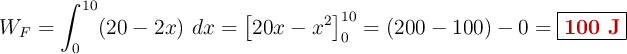 W_F = \int_{0}^{10} (20 - 2x)\ dx = \left[ 20x - x^2 \right]_0^{10} = (200 - 100) - 0 = \fbox{\color[RGB]{192,0,0}{\bf 100\ J}}