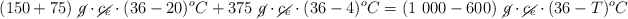 (150 + 75)\ \cancel{g}\cdot \cancel{c_e}\cdot (36 - 20)^oC + 375\ \cancel{g}\cdot \cancel{c_e}\cdot (36 - 4)^oC = (1\ 000 - 600)\ \cancel{g}\cdot \cancel{c_e}\cdot (36 - T)^oC