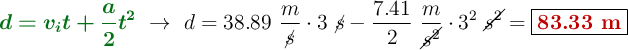 {\color[RGB]{2,112,20}{\bm{d = v_it + \frac{a}{2}t^2}}}\ \to\ d = 38.89\ \frac{m}{\cancel{s}}\cdot 3\ \cancel{s} - \frac{7.41}{2}\ \frac{m}{\cancel{s^2}}\cdot 3^2\ \cancel{s^2} = \fbox{\color[RGB]{192,0,0}{\bf 83.33\ m}}
