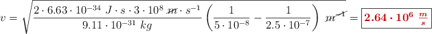 v = \sqrt{\frac{2\cdot 6.63\cdot 10^{-34}\ J\cdot s\cdot 3\cdot 10^8\ \cancel{m}\cdot s^{-1}}{9.11\cdot 10^{-31}\ kg}\left(\frac{1}{5\cdot 10^{-8}} - \frac{1}{2.5\cdot 10^{-7}}\right)\ \cancel{m^{-1}}} = \fbox{\color[RGB]{192,0,0}{\bm{2.64\cdot 10^6\ \frac{m}{s}}}}