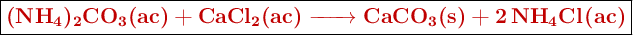 \fbox{\color[RGB]{192,0,0}{\textbf{\ce{(NH4)2CO3(ac) + CaCl2(ac) -> CaCO3(s) + 2NH4Cl(ac)}}}}