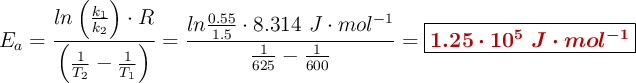 E_a = \frac{ln \left(\frac{k_1}{k_2}\right)\cdot R}{\left(\frac{1}{T_2} - \frac{1}{T_1}\right)} = \frac{ln \frac{0.55}{1.5}\cdot 8.314\ J\cdot mol^{-1}}{\frac{1}{625} - \frac{1}{600}} = \fbox{\color[RGB]{192,0,0}{\bm{1.25\cdot 10^5\ J\cdot mol^{-1}}}}