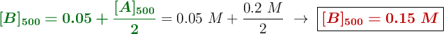 {\color[RGB]{2,112,20}{\bm{[B]_{500} = 0.05 + \frac{[A]_{500}}{2}}}} = 0.05\ M + \frac{0.2\ M}{2}\ \to\ \fbox{\color[RGB]{192,0,0}{\bm{[B]_{500} = 0.15\ M}}}