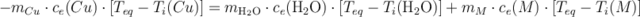 - m_{Cu}\cdot c_e(Cu)\cdot [T_{eq} - T_i(Cu)] = m_{\ce{H2O}}\cdot c_e(\ce{H2O})\cdot [T_{eq} - T_i(\ce{H2O})] + m_M\cdot c_e(M)\cdot [T_{eq} - T_i(M)]