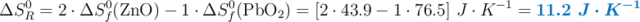 \Delta S_R^0 = 2\cdot \Delta S_f^0(\ce{ZnO}) - 1\cdot \Delta S_f^0(\ce{PbO2}) = [2\cdot 43.9 - 1\cdot 76.5]\ J\cdot K^{-1} = \color[RGB]{0,112,192}{\bm{11.2\ J\cdot K^{-1}}}
