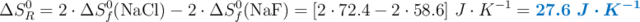 \Delta S_R^0 = 2\cdot \Delta S_f^0(\ce{NaCl}) - 2\cdot \Delta S_f^0(\ce{NaF}) = [2\cdot 72.4 - 2\cdot 58.6]\ J\cdot K^{-1} = \color[RGB]{0,112,192}{\bm{27.6\ J\cdot K^{-1}}}