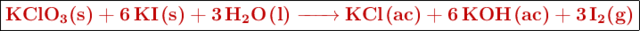 \fbox{\color[RGB]{192,0,0}{\textbf{\ce{KClO3(s) + 6KI(s) + 3H2O(l) -> KCl(ac) + 6KOH(ac) + 3I2(g)}}}}