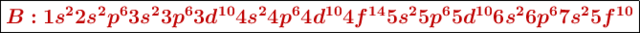 \fbox{\color[RGB]{192,0,0}{\bm{B: 1s^22s^2p^63s^23p^63d^{10}4s^24p^64d^{10}4f^{14}5s^25p^65d^{10}6s^26p^67s^25f^{10}}}}