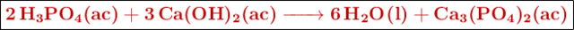 \fbox{\color[RGB]{192,0,0}{\textbf{\ce{2H3PO4(ac) + 3Ca(OH)2(ac) -> 6H2O(l) + Ca3(PO4)2(ac)}}}}