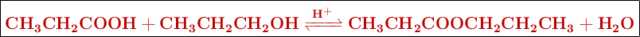 \fbox{\color[RGB]{192,0,0}{\textbf{\ce{CH3CH2COOH + CH3CH2CH2OH <=>[\ce{H+}] CH3CH2COOCH2CH2CH3 + H2O}}}}
