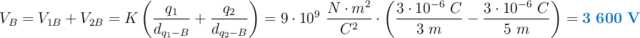 V_B = V_{1B} + V_{2B} = K\left(\frac{q_1}{d_{q_1-B}} + \frac{q_2}{d_{q_2-B}}\right) = 9\cdot 10^9\ \frac{N\cdot m^2}{C^2}\cdot \left(\frac{3\cdot 10^{-6}\ C}{3\ m} - \frac{3\cdot 10^{-6}\ C}{5\ m}\right) = \color[RGB]{0,112,192}{\bf 3\ 600\ V}
