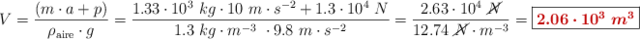 V = \frac{(m\cdot a + p)}{\rho_{\text{aire}}\cdot g} = \frac{1.33\cdot 10^3\ kg \cdot 10\ m\cdot s^{-2} + 1.3\cdot 10^4\ N}{1.3\ kg\cdot m^{-3}\ \cdot 9.8\ m\cdot s^{-2}} = \frac{2.63\cdot 10^4\ \cancel{N}}{12.74\ \cancel{N}\cdot m^{-3}} = \fbox{\color[RGB]{192,0,0}{\bm{2.06\cdot 10^3\ m^3}}}